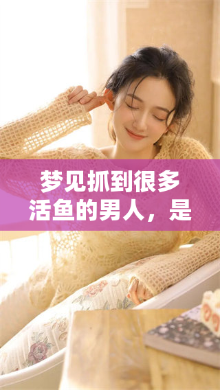 梦见抓到很多活鱼的男人，是什么样的心境与期待呢