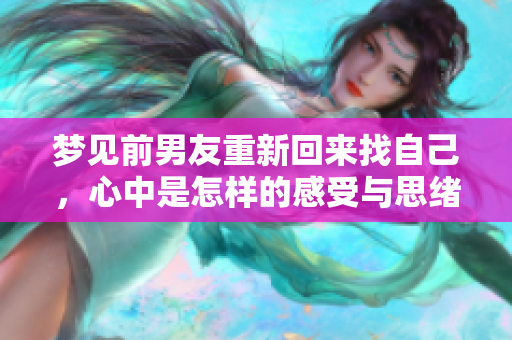 梦见前男友重新回来找自己，心中是怎样的感受与思绪呢