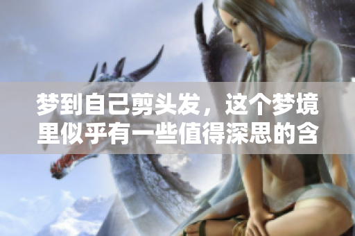 梦到自己剪头发，这个梦境里似乎有一些值得深思的含义