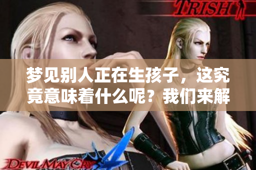 梦见别人正在生孩子，这究竟意味着什么呢？我们来解读一下这个梦境。