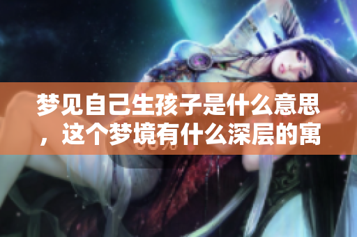 梦见自己生孩子是什么意思，这个梦境有什么深层的寓意解析呢