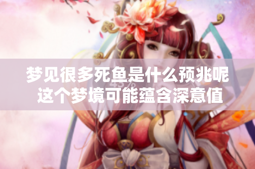 梦见很多死鱼是什么预兆呢 这个梦境可能蕴含深意值得探讨