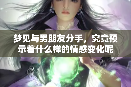 梦见与男朋友分手，究竟预示着什么样的情感变化呢