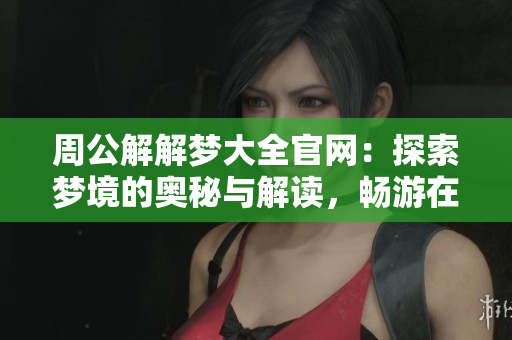 周公解解梦大全官网：探索梦境的奥秘与解读，畅游在梦的世界中