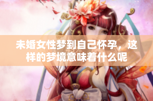 未婚女性梦到自己怀孕，这样的梦境意味着什么呢