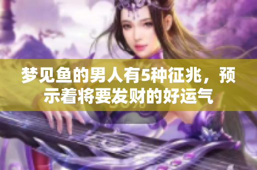 梦见鱼的男人有5种征兆，预示着将要发财的好运气