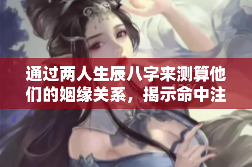 通过两人生辰八字来测算他们的姻缘关系，揭示命中注定的爱情之路