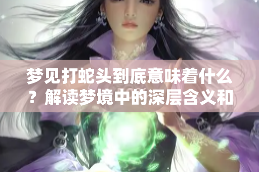 梦见打蛇头到底意味着什么？解读梦境中的深层含义和象征。