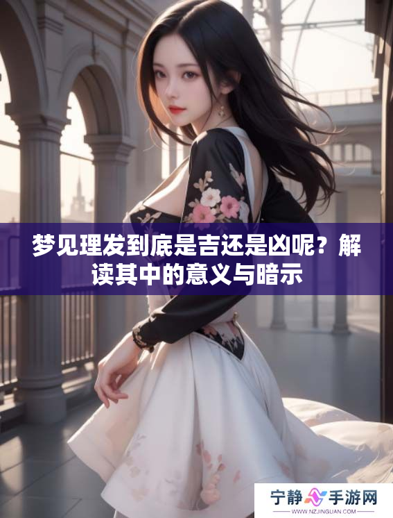 梦见理发到底是吉还是凶呢？解读其中的意义与暗示