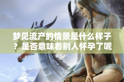 梦见流产的情景是什么样子？是否意味着别人怀孕了呢？