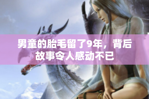 男童的胎毛留了9年，背后故事令人感动不已