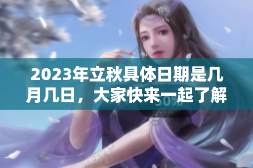 2023年立秋具体日期是几月几日，大家快来一起了解吧