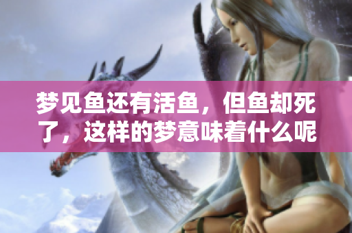 梦见鱼还有活鱼，但鱼却死了，这样的梦意味着什么呢