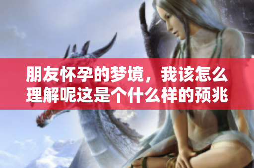 朋友怀孕的梦境，我该怎么理解呢这是个什么样的预兆