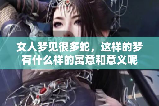 女人梦见很多蛇，这样的梦有什么样的寓意和意义呢