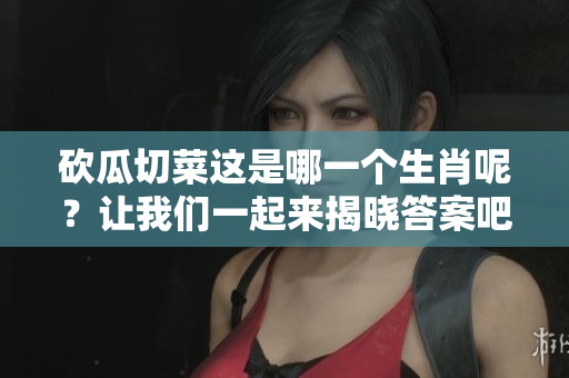 砍瓜切菜这是哪一个生肖呢？让我们一起来揭晓答案吧！