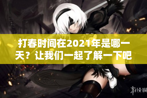 打春时间在2021年是哪一天？让我们一起了解一下吧