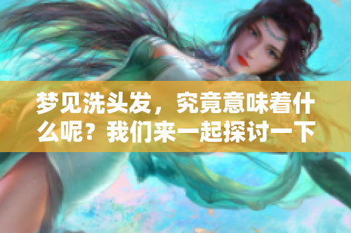 梦见洗头发，究竟意味着什么呢？我们来一起探讨一下这个问题。