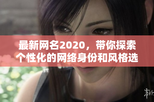 最新网名2020，带你探索个性化的网络身份和风格选择