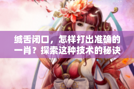 缄舌闭口，怎样打出准确的**？探索这种技术的秘诀与方法吧！