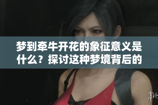 梦到牵牛开花的象征意义是什么？探讨这种梦境背后的深层含义。