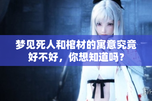 梦见死人和棺材的寓意究竟好不好，你想知道吗？