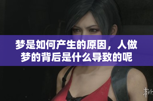 梦是如何产生的原因，人做梦的背后是什么导致的呢