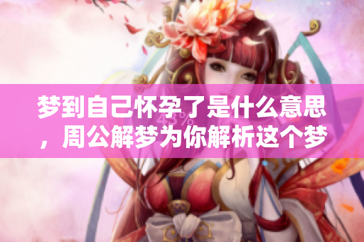 梦到自己怀孕了是什么意思，周公解梦为你解析这个梦境的内涵