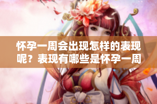 怀孕一周会出现怎样的表现呢？表现有哪些是怀孕一周的特征呢？