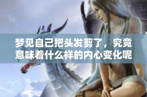 梦见自己把头发剪了，究竟意味着什么样的内心变化呢