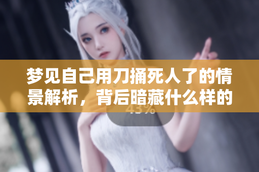 梦见自己用刀捅死人了的情景解析，背后暗藏什么样的心理寓意呢