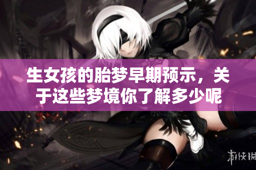 生女孩的胎梦早期预示，关于这些梦境你了解多少呢