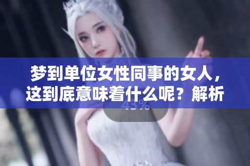 梦到单位女性同事的女人，这到底意味着什么呢？解析这梦境背后的深意。