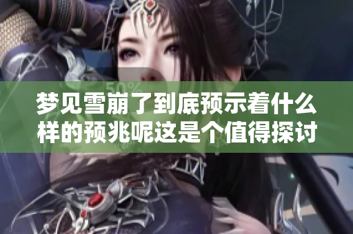 梦见雪崩了到底预示着什么样的预兆呢这是个值得探讨的问题