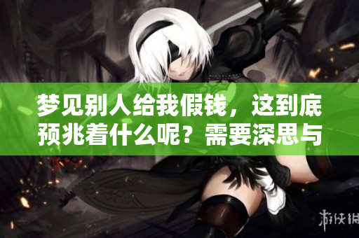 梦见别人给我假钱，这到底预兆着什么呢？需要深思与解读吗？