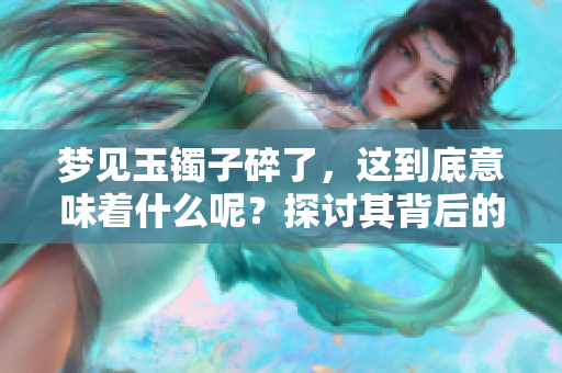 梦见玉镯子碎了，这到底意味着什么呢？探讨其背后的征兆与含义