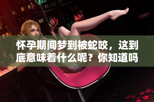怀孕期间梦到被蛇咬，这到底意味着什么呢？你知道吗？