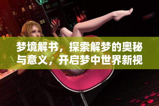梦境解书，探索解梦的奥秘与意义，开启梦中世界新视野