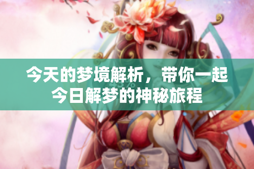 今天的梦境解析，带你一起今日解梦的神秘旅程