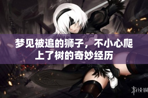 梦见被追的狮子，不小心爬上了树的奇妙经历