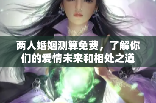 两人婚姻测算免费，了解你们的爱情未来和相处之道