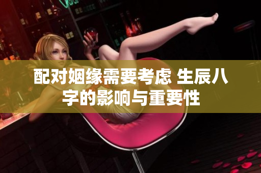 配对姻缘需要考虑 生辰八字的影响与重要性