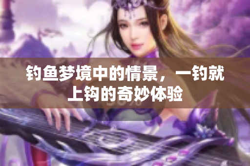 钓鱼梦境中的情景，一钓就上钩的奇妙体验