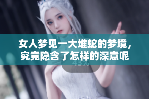 女人梦见一大堆蛇的梦境，究竟隐含了怎样的深意呢