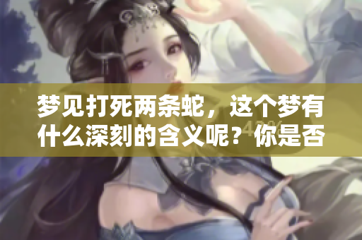 梦见打死两条蛇，这个梦有什么深刻的含义呢？你是否了解呢？