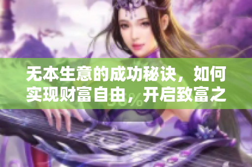 无本生意的成功秘诀，如何实现财富自由，开启致富之路