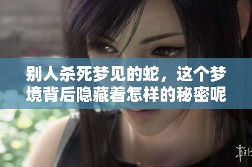 别人杀死梦见的蛇，这个梦境背后隐藏着怎样的秘密呢