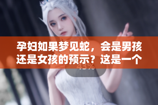 孕妇如果梦见蛇，会是男孩还是女孩的预示？这是一个值得关注的问题。