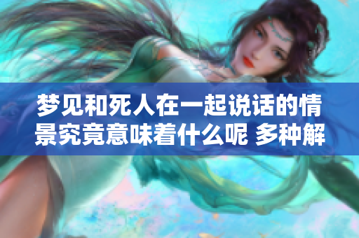 梦见和死人在一起说话的情景究竟意味着什么呢 多种解读值得思考