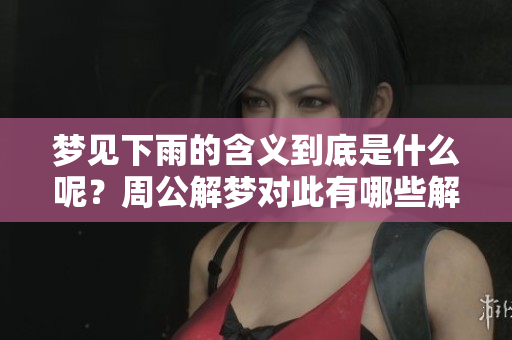梦见下雨的含义到底是什么呢？周公解梦对此有哪些解读与分析呢？